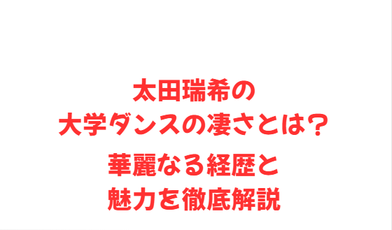 太田瑞希の大学ダンスの凄さとは？華麗なる経歴と魅力を徹底解説