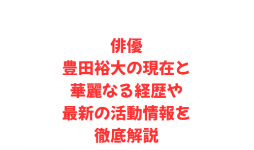 俳優豊田裕大の現在と華麗なる経歴や最新の活動情報を徹底解説