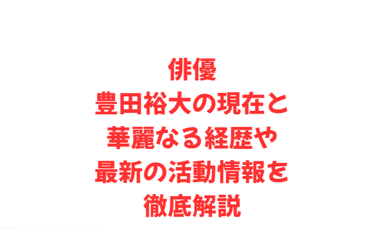 俳優豊田裕大の現在と華麗なる経歴や最新の活動情報を徹底解説