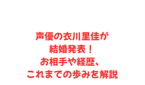 声優の衣川里佳が結婚発表!お相手や経歴、これまでの歩みを解説