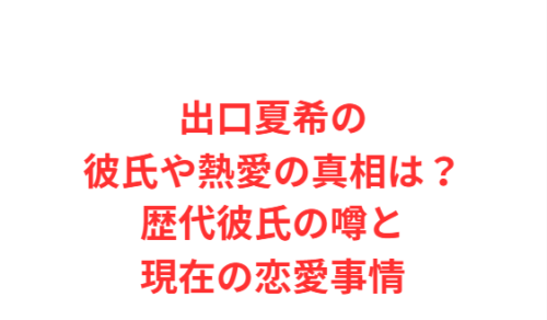 出口夏希の彼氏や熱愛の真相は?歴代彼氏の噂と現在の恋愛事情