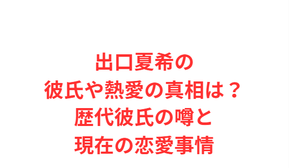 出口夏希の彼氏や熱愛の真相は？歴代彼氏の噂と現在の恋愛事情