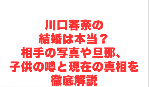 川口春奈の結婚は本当?相手の写真や旦那、子供の噂と現在の真相を徹底解説