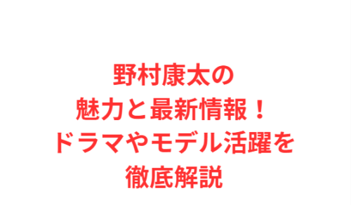 野村康太の魅力と最新情報!ドラマやモデル活躍を徹底解説