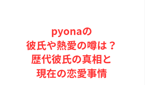 pyonaの彼氏や熱愛の噂は?歴代彼氏の真相と現在の恋愛事情