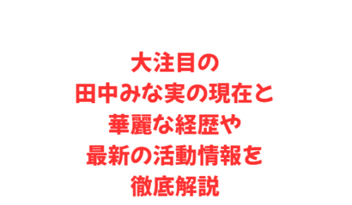 大注目の田中みな実の現在と華麗な経歴や最新の活動情報を徹底解説