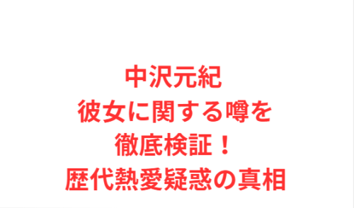 中沢元紀 彼女に関する噂を徹底検証!歴代熱愛疑惑の真相