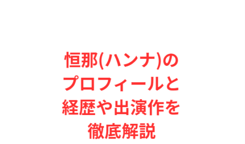 恒那(ハンナ)のプロフィールと経歴や出演作を徹底解説