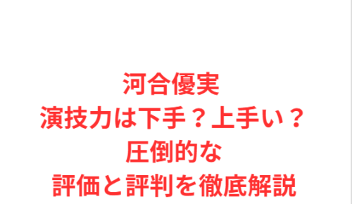 河合優実 演技力は下手？上手い？圧倒的な評価と評判を徹底解説