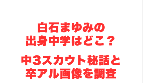 白石まゆみの出身中学はどこ?中3スカウト秘話と卒アル画像を調査