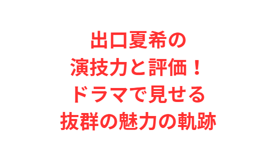 出口夏希の演技力と評価！ドラマで見せる抜群の魅力の軌跡