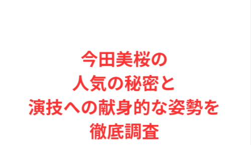 今田美桜の人気の秘密と演技への献身的な姿勢を徹底調査