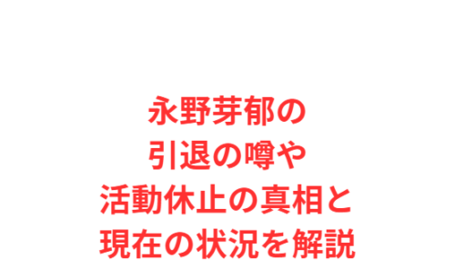 永野芽郁の引退の噂や活動休止の真相と現在の状況を解説