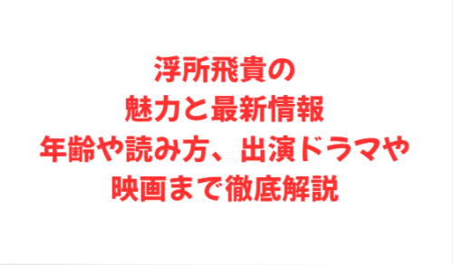 浮所飛貴の魅力と最新情報：年齢や読み方、出演ドラマや映画まで徹底解説