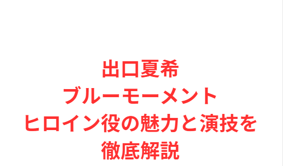 出口夏希 ブルーモーメント ヒロイン役の魅力と演技を徹底解説