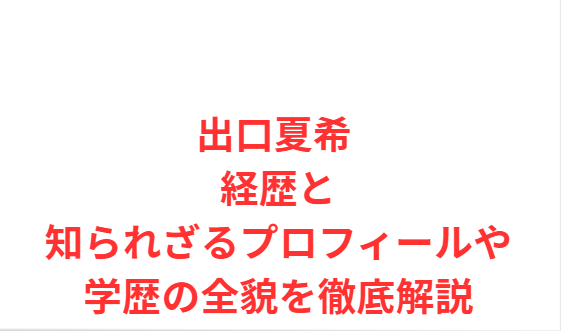 出口夏希 経歴と知られざるプロフィールや学歴の全貌を徹底解説