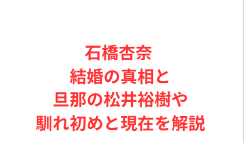 石橋杏奈 結婚の真相と旦那の松井裕樹や馴れ初めと現在を解説