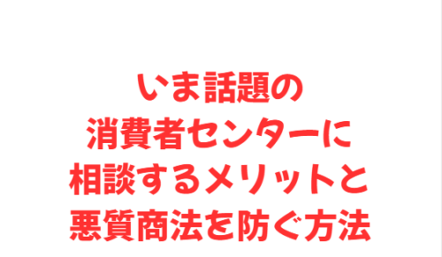 いま話題の消費者センターに相談するメリットと悪質商法を防ぐ方法