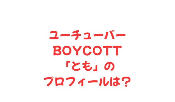 ユーチューバーBOYCOTT 「とも」の プロフィールは？