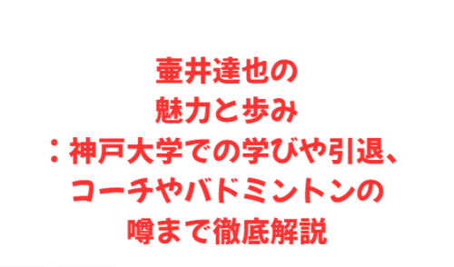 壷井達也の魅力と歩み：神戸大学での学びや引退、コーチやバドミントンの噂まで徹底解説