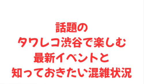 話題のタワレコ渋谷で楽しむ最新イベントと知っておきたい混雑状況