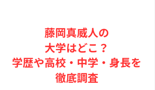 藤岡真威人の大学はどこ？学歴や高校・中学・身長を徹底調査