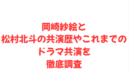 岡崎紗絵と松村北斗の共演歴やこれまでのドラマ共演を徹底調査