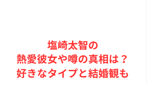 塩崎太智の熱愛彼女や噂の真相は?好きなタイプと結婚観も