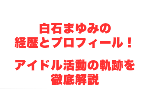 白石まゆみの経歴とプロフィール！アイドル活動の軌跡を徹底解説