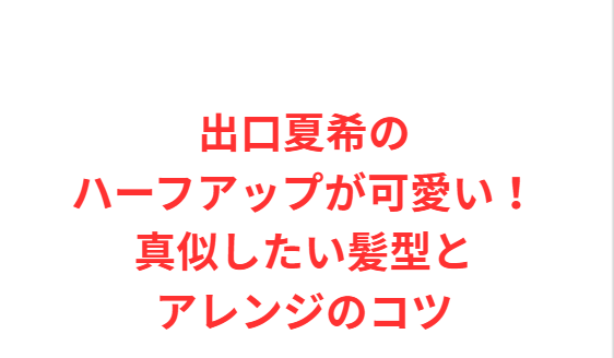 出口夏希のハーフアップが可愛い！真似したい髪型とアレンジのコツ