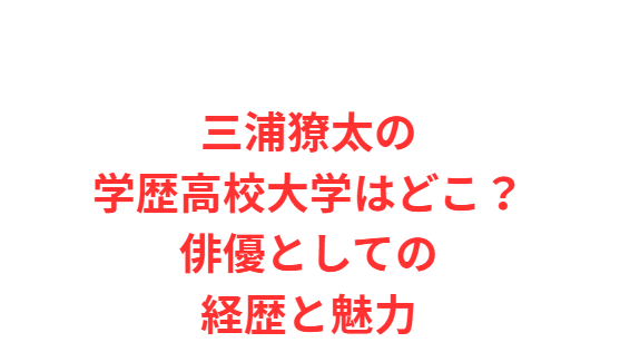 三浦獠太の学歴高校大学はどこ？俳優としての経歴と魅力
