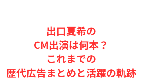 出口夏希のCM出演は何本?これまでの歴代広告まとめと活躍の軌跡