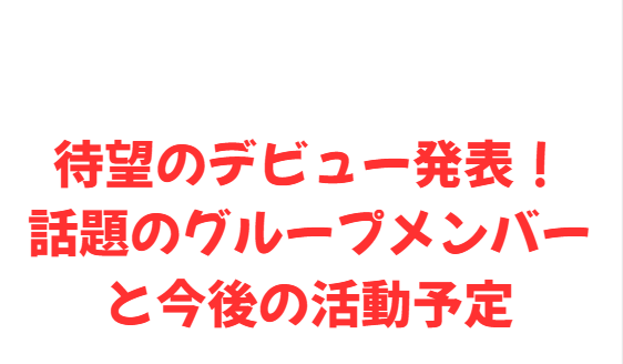 待望のデビュー発表！話題のグループメンバーと今後の活動予定