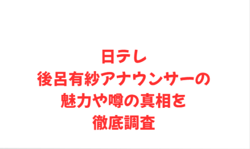 日テレ後呂有紗アナウンサーの魅力や噂の真相を徹底調査