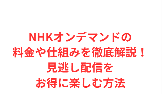 NHKオンデマンドの料金や仕組みを徹底解説！見逃し配信をお得に楽しむ方法