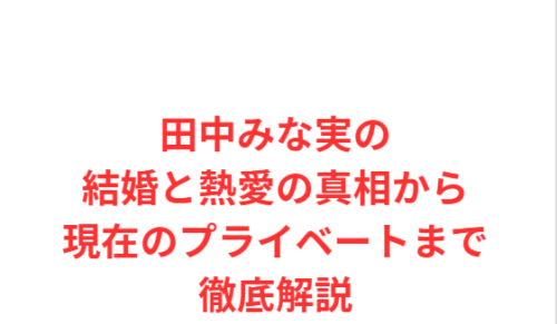 田中みな実の結婚と熱愛の真相から現在のプライベートまで徹底解説