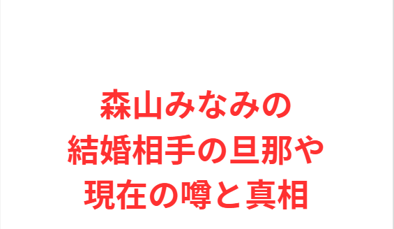 森山みなみの結婚相手の旦那や現在の噂と真相