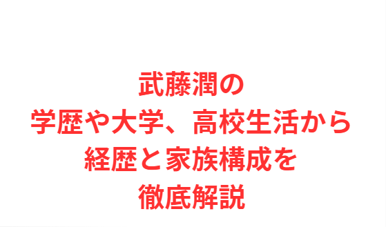 武藤潤の学歴や大学、高校生活から経歴と家族構成を徹底解説
