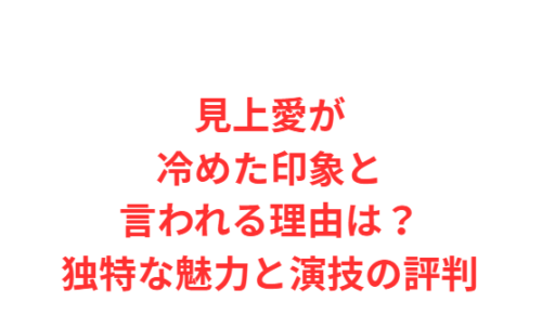 見上愛が冷めた印象と言われる理由は?独特な魅力と演技の評判