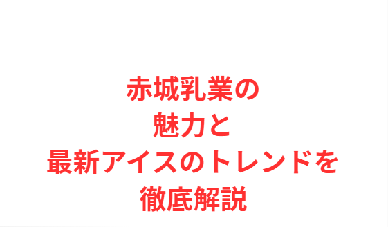赤城乳業の魅力と最新アイスのトレンドを徹底解説