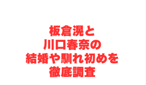 板倉滉と川口春奈の結婚や馴れ初めを徹底調査
