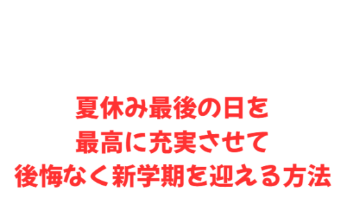 夏休み最後の日を最高に充実させて後悔なく新学期を迎える方法