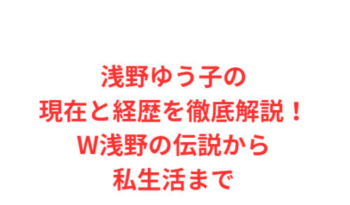 浅野ゆう子の現在と経歴を徹底解説!W浅野の伝説から私生活まで