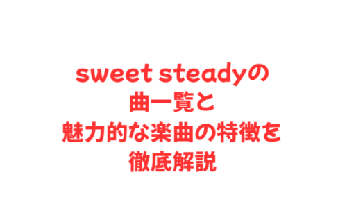 sweet steadyの曲一覧と魅力的な楽曲の特徴を徹底解説