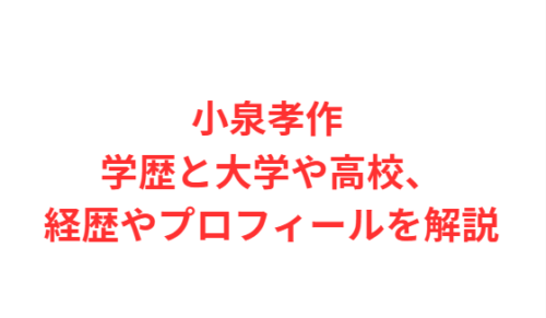 小泉孝作 学歴と大学や高校、経歴やプロフィールを解説
