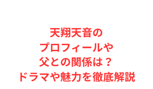 天翔天音のプロフィールや父との関係は?ドラマや魅力を徹底解説