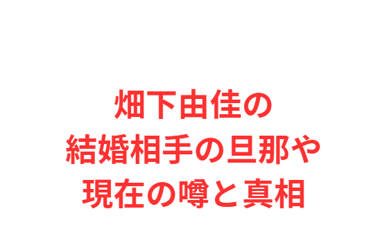 畑下由佳の結婚相手の旦那や現在の噂と真相