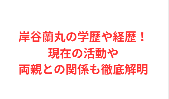 岸谷蘭丸の学歴や経歴！現在の活動や両親との関係も徹底解明