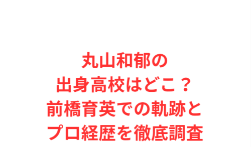 丸山和郁の出身高校はどこ?前橋育英での軌跡とプロ経歴を徹底調査