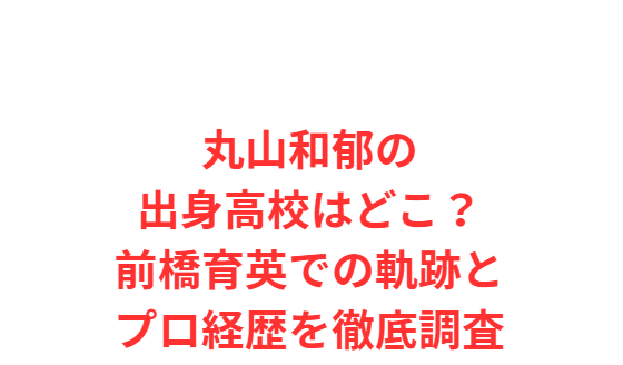 丸山和郁の出身高校はどこ？前橋育英での軌跡とプロ経歴を徹底調査